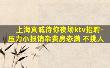 上海真诚待你夜场ktv招聘-压力小报销杂费房态满 不挑人